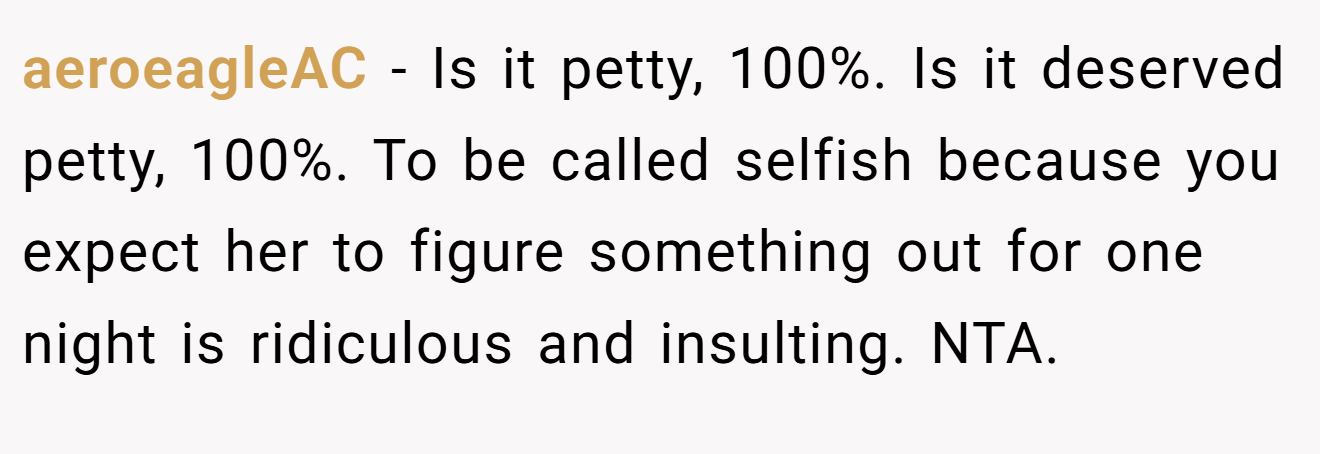 aeroeagleAC - Is it petty, 100%. Is it deserved petty, 100%. To be called selfish because you expect her to figure something out for one night is ridiculous and insulting. NTA.