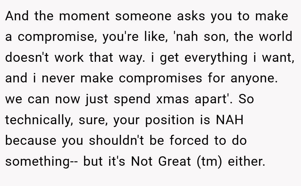 And the moment someone asks you to make a compromise, you're like, 'nah son, the world doesn't work that way. i get everything i want, and i never make compromises for anyone. we can now just spend xmas apart'. So technically, sure, your position is NAH because you shouldn't be forced to do something-- but it's Not Great (tm) either.