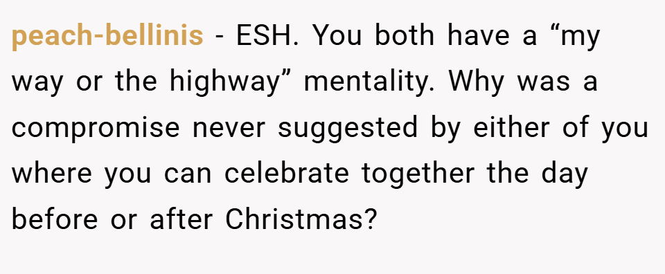 peach-bellinis − ESH. You both have a “my way or the highway” mentality. Why was a compromise never suggested by either of you where you can celebrate together the day before or after Christmas?