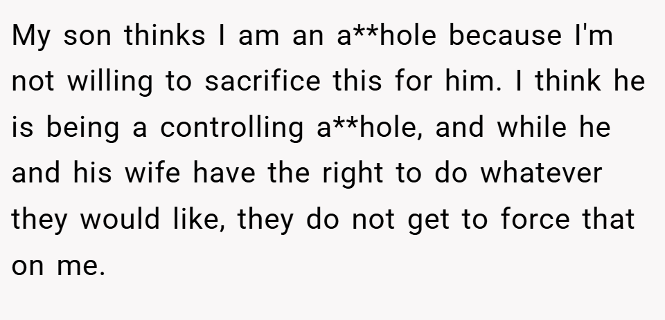 My son thinks I am an a**hole because I'm not willing to sacrifice this for him. I think he is being a controlling a**hole, and while he and his wife have the right to do whatever they would like, they do not get to force that on me.