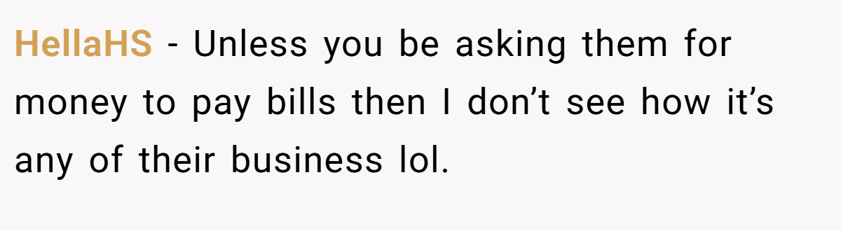 HellaHS − Unless you be asking them for money to pay bills then I don’t see how it’s any of their business lol.
