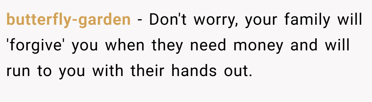 butterfly-garden − Don't worry, your family will 'forgive' you when they need money and will run to you with their hands out.