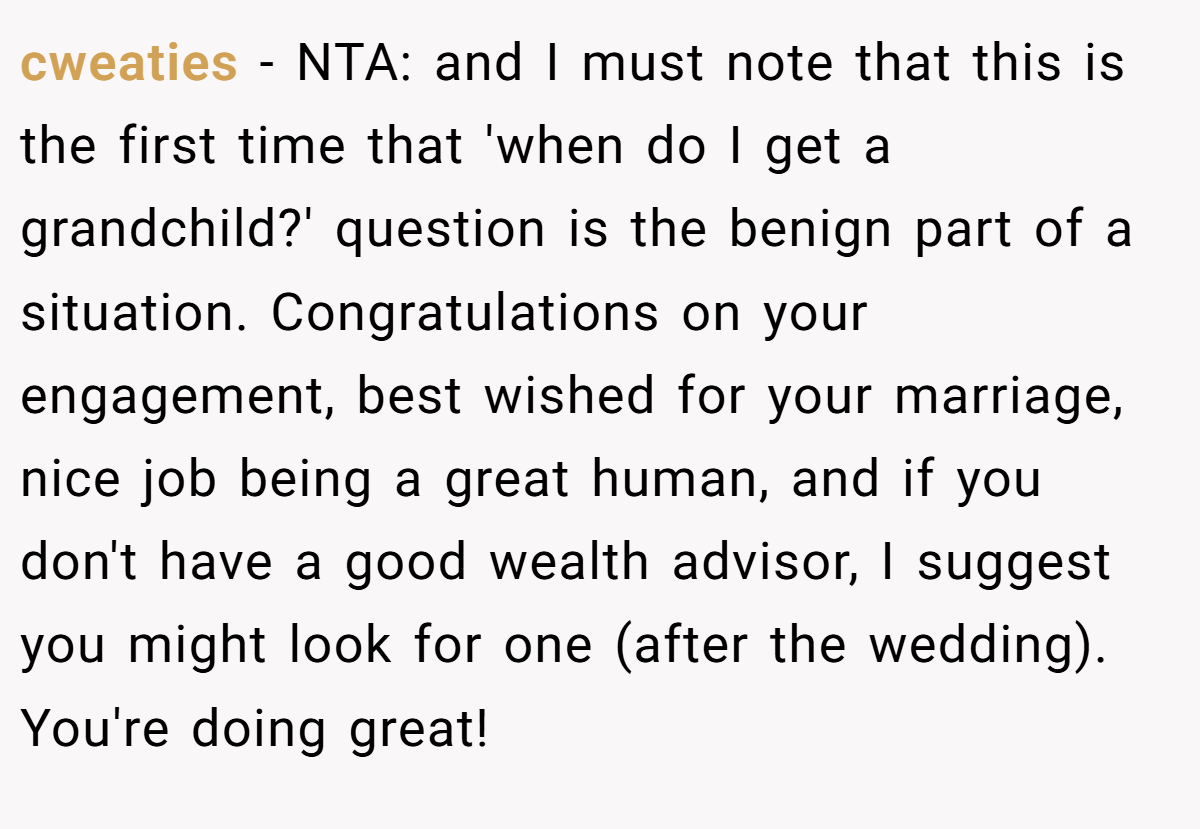 cweaties − NTA: and I must note that this is the first time that 'when do I get a grandchild?' question is the benign part of a situation. Congratulations on your engagement, best wished for your marriage, nice job being a great human, and if you don't have a good wealth advisor, I suggest you might look for one (after the wedding). You're doing great!