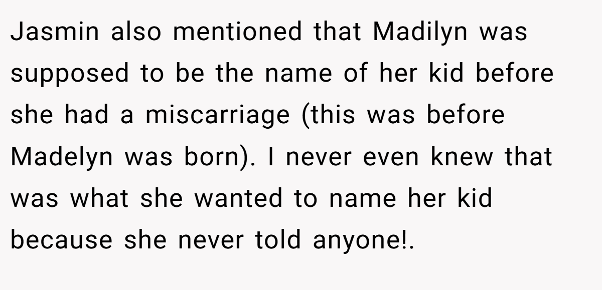 Jasmin also mentioned that Madilyn was supposed to be the name of her kid before she had a miscarriage (this was before Madelyn was born). I never even knew that was what she wanted to name her kid because she never told anyone!.