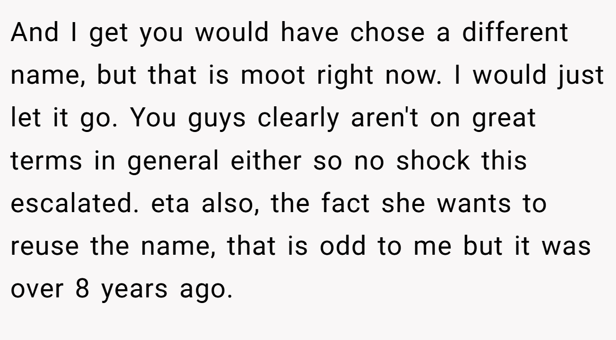 And I get you would have chose a different name, but that is moot right now. I would just let it go. You guys clearly aren't on great terms in general either so no shock this escalated. eta also, the fact she wants to reuse the name, that is odd to me but it was over 8 years ago.