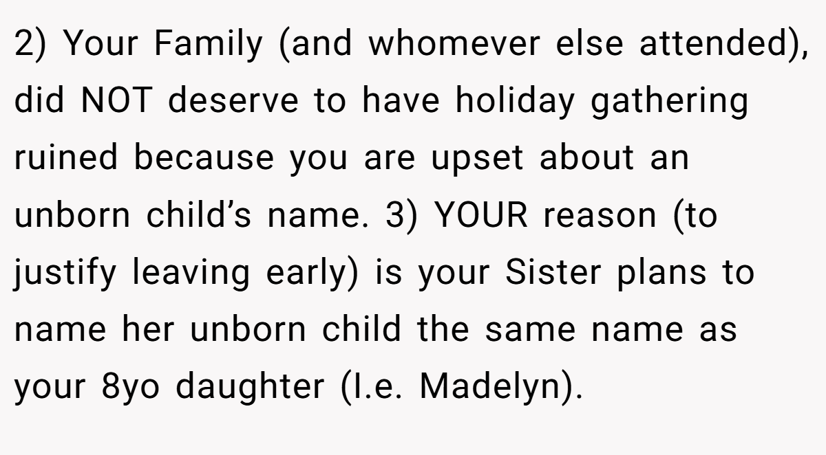 2) Your Family (and whomever else attended), did NOT deserve to have holiday gathering ruined because you are upset about an unborn child’s name. 3) YOUR reason (to justify leaving early) is your Sister plans to name her unborn child the same name as your 8yo daughter (I.e. Madelyn).