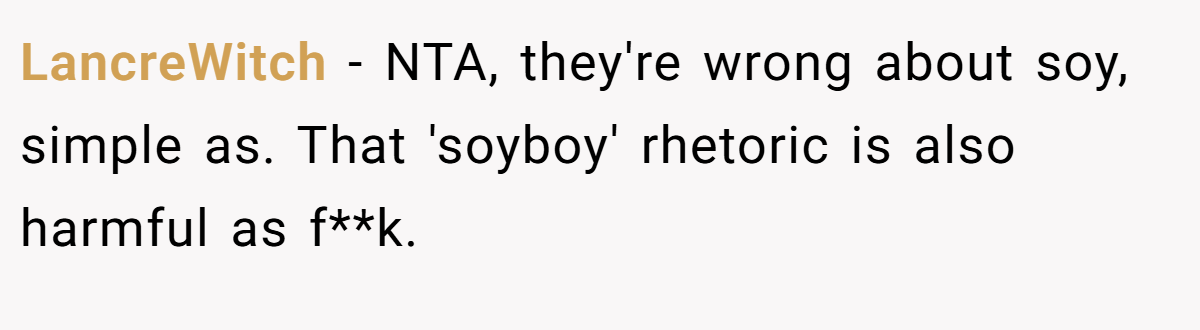 LancreWitch - NTA, they're wrong about soy, simple as. That 'soyboy' rhetoric is also harmful as f**k.
