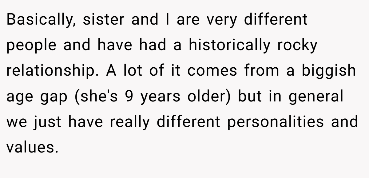 Basically, sister and I are very different people and have had a historically rocky relationship. A lot of it comes from a biggish age gap (she's 9 years older) but in general we just have really different personalities and values.
