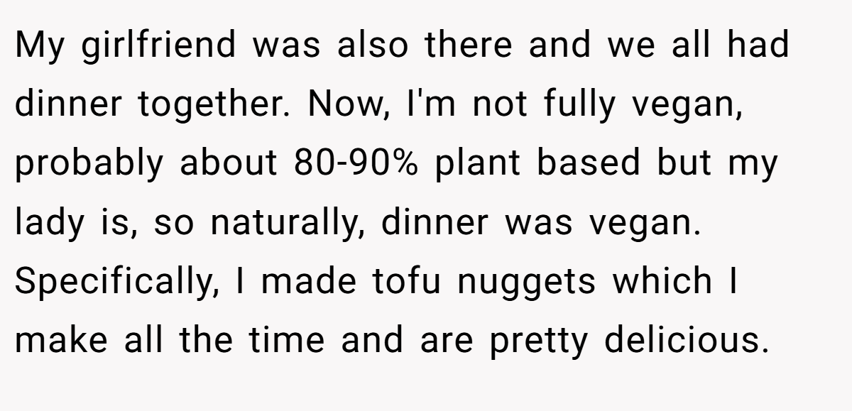 My girlfriend was also there and we all had dinner together. Now, I'm not fully vegan, probably about 80-90% plant based but my lady is, so naturally, dinner was vegan. Specifically, I made tofu nuggets which I make all the time and are pretty delicious.