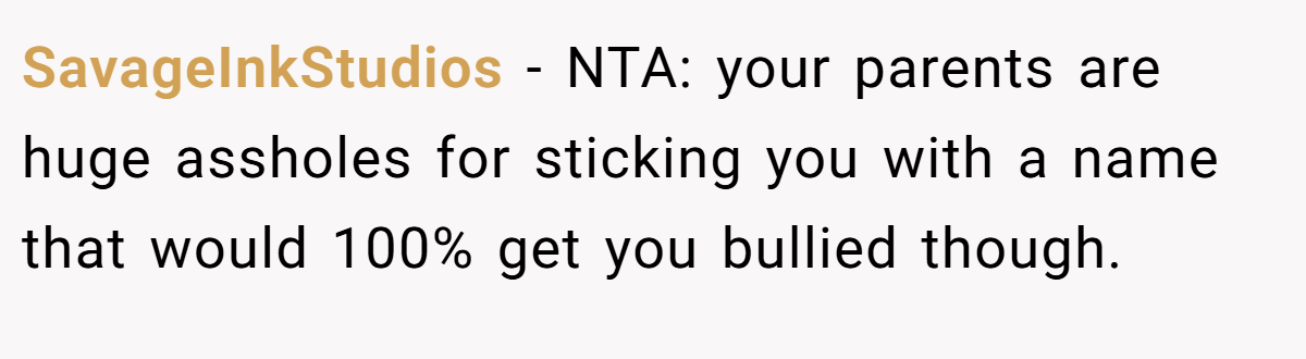SavageInkStudios - NTA: your parents are huge assholes for sticking you with a name that would 100% get you bullied though.