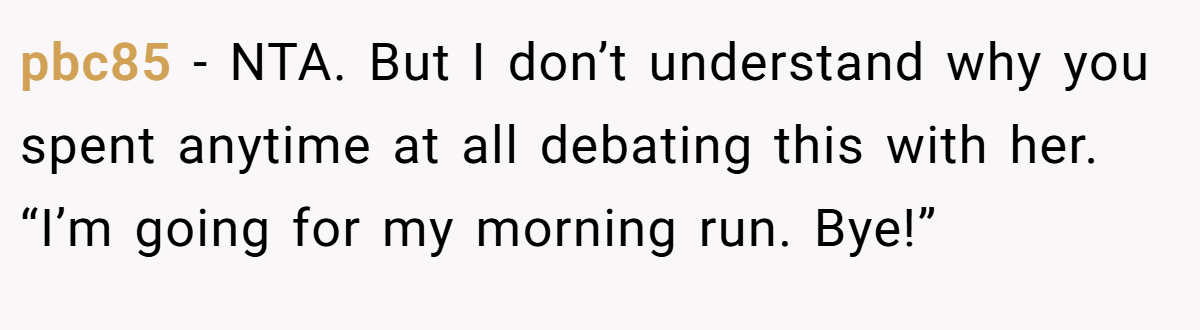pbc85 − NTA. But I don’t understand why you spent anytime at all debating this with her. “I’m going for my morning run. Bye!”