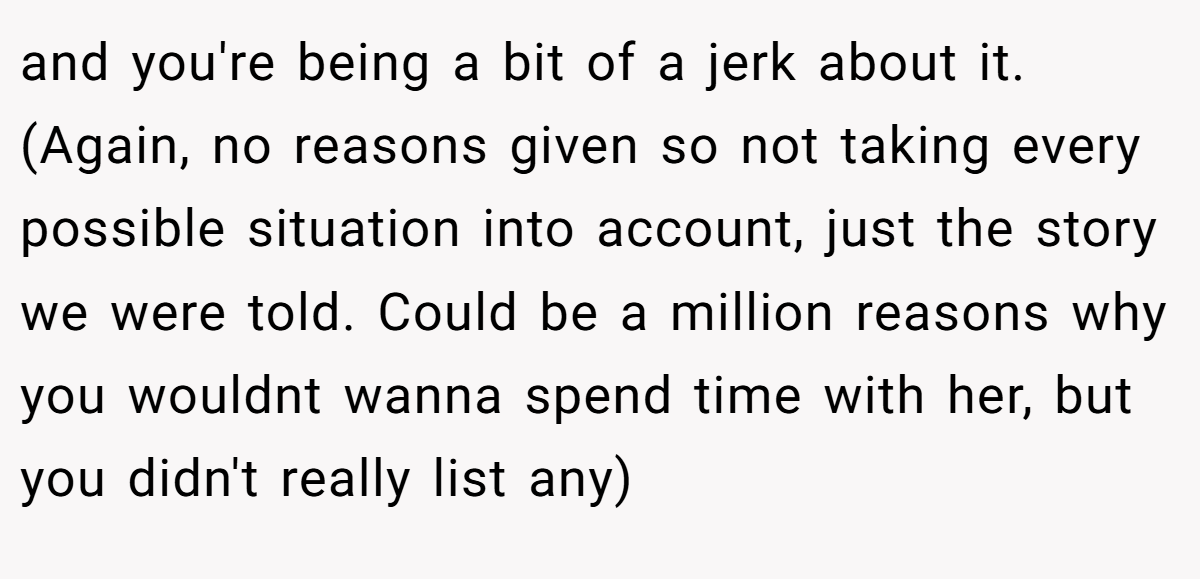 and you're being a bit of a jerk about it. (Again, no reasons given so not taking every possible situation into account, just the story we were told. Could be a million reasons why you wouldnt wanna spend time with her, but you didn't really list any)