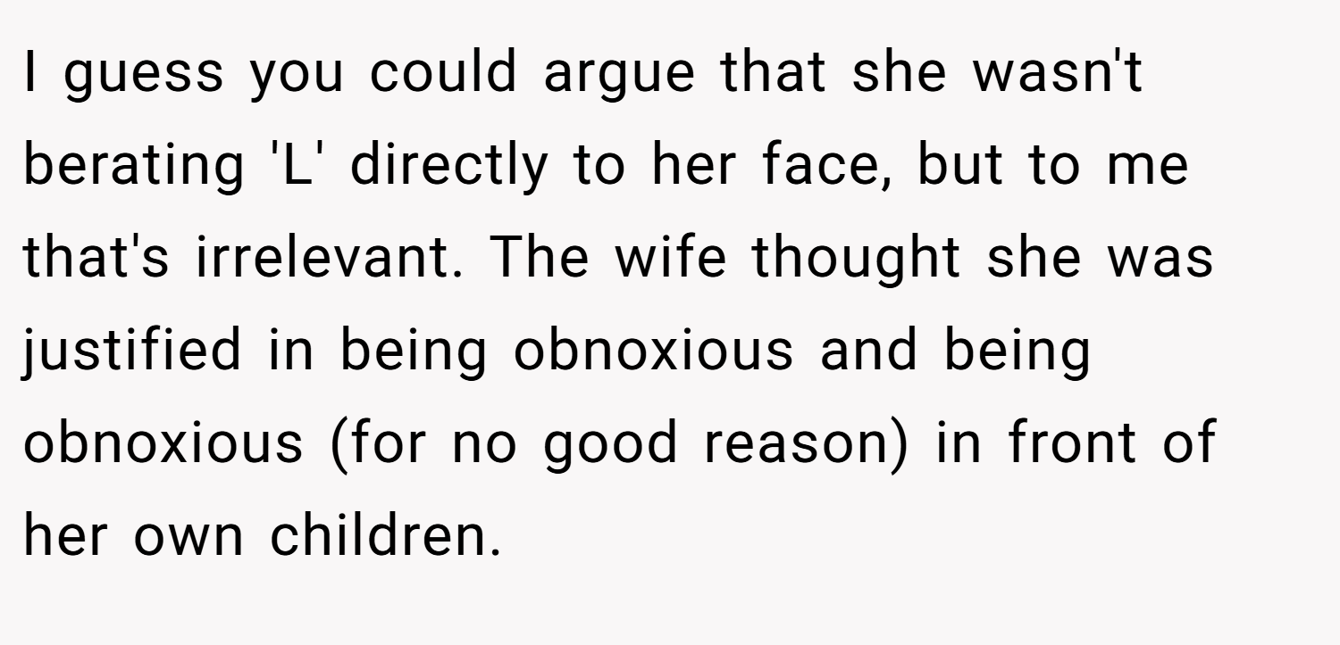 I guess you could argue that she wasn't berating 'L' directly to her face, but to me that's irrelevant. The wife thought she was justified in being obnoxious and being obnoxious (for no good reason) in front of her own children.