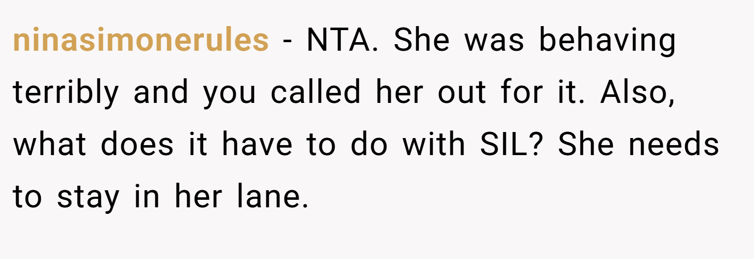 ninasimonerules − NTA. She was behaving terribly and you called her out for it. Also, what does it have to do with SIL? She needs to stay in her lane.