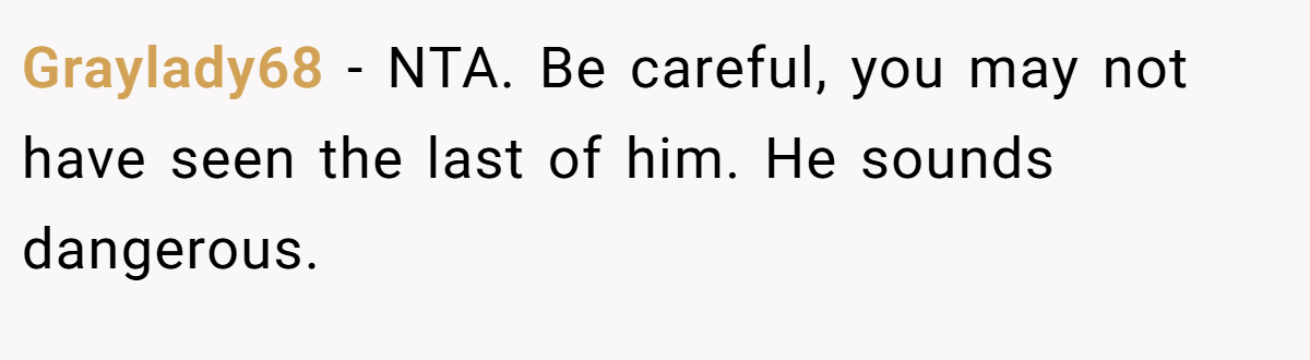 Graylady68 - NTA. Be careful, you may not have seen the last of him. He sounds dangerous.