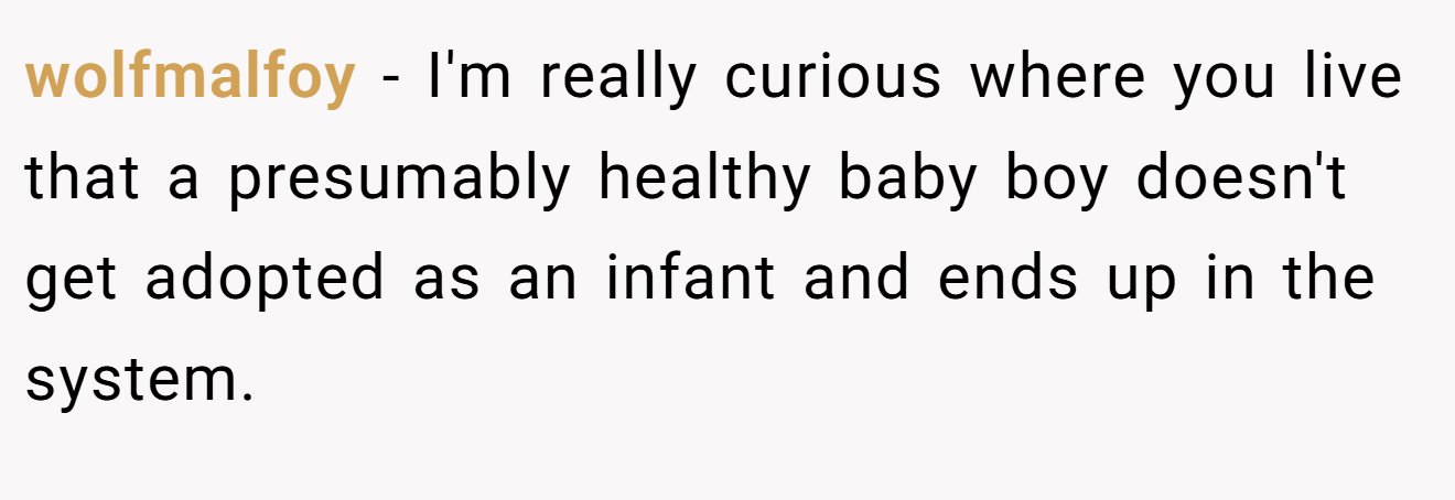 wolfmalfoy - I'm really curious where you live that a presumably healthy baby boy doesn't get adopted as an infant and ends up in the system.