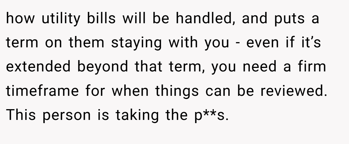 how utility bills will be handled, and puts a term on them staying with you - even if it’s extended beyond that term, you need a firm timeframe for when things can be reviewed. This person is taking the p**s.