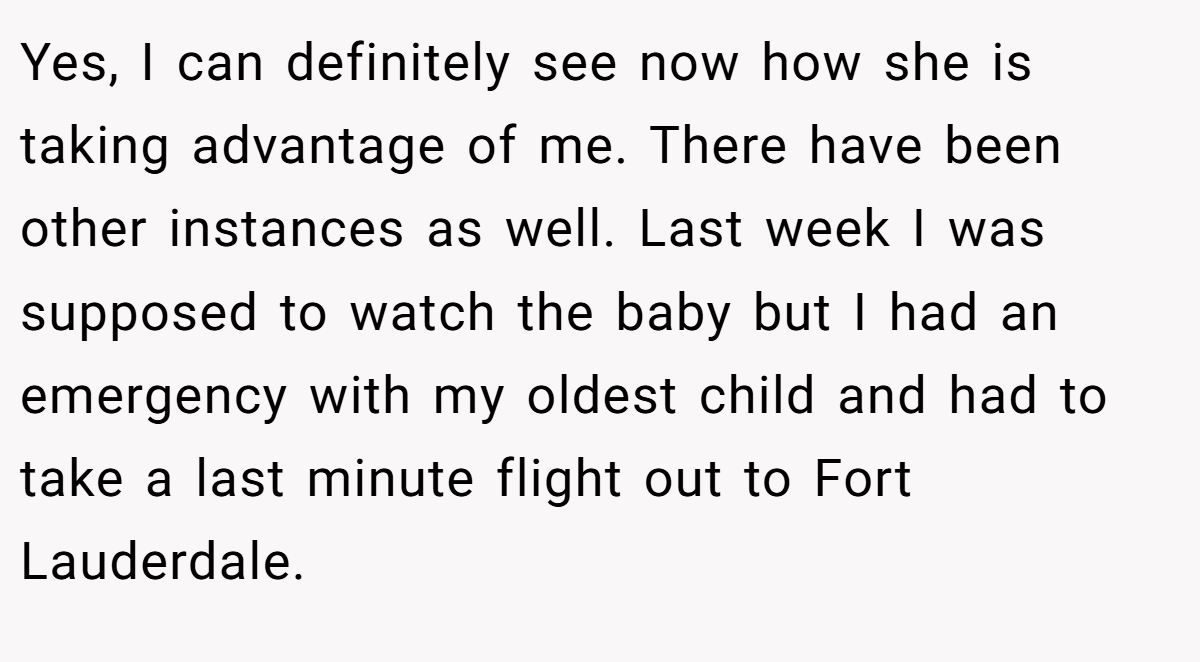 Yes, I can definitely see now how she is taking advantage of me. There have been other instances as well. Last week I was supposed to watch the baby but I had an emergency with my oldest child and had to take a last minute flight out to Fort Lauderdale.