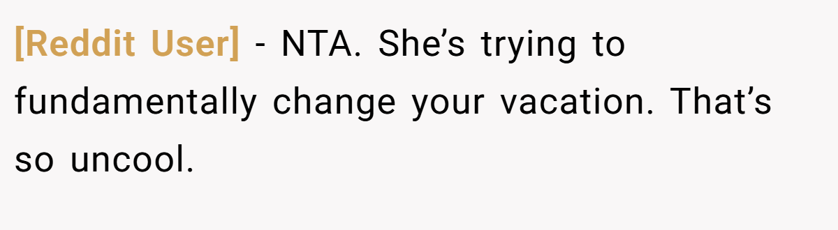 [Reddit User] - NTA. She’s trying to fundamentally change your vacation. That’s so uncool.
