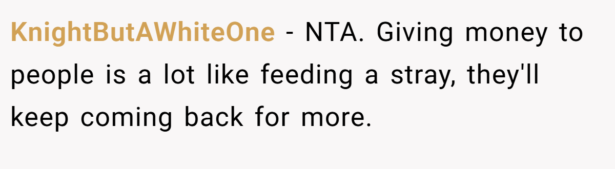 KnightButAWhiteOne − NTA. Giving money to people is a lot like feeding a stray, they'll keep coming back for more.