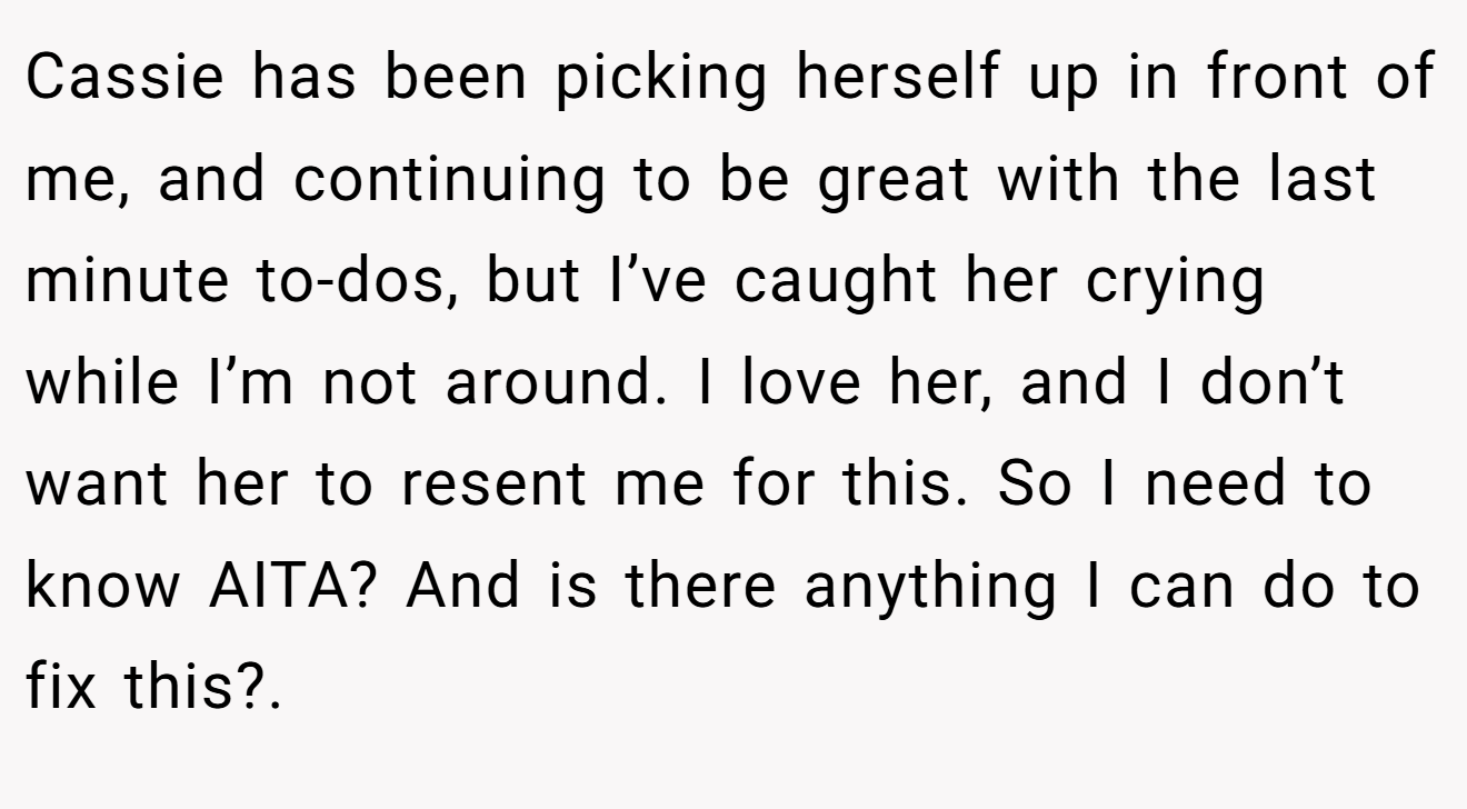 Cassie has been picking herself up in front of me, and continuing to be great with the last minute to-dos, but I’ve caught her crying while I’m not around. I love her, and I don’t want her to resent me for this. So I need to know AITA? And is there anything I can do to fix this?.
