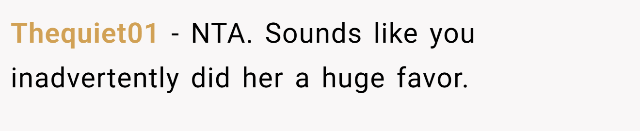Thequiet01 - NTA. Sounds like you inadvertently did her a huge favor.