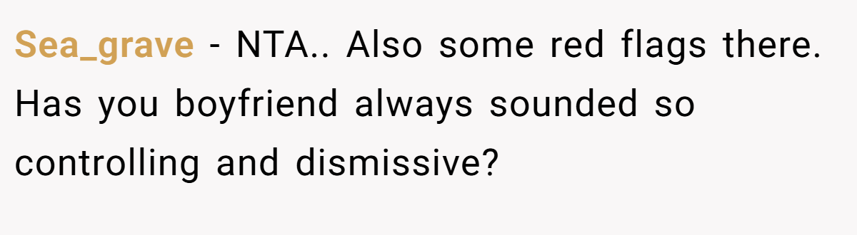 Sea_grave − NTA.. Also some red flags there. Has you boyfriend always sounded so controlling and dismissive?