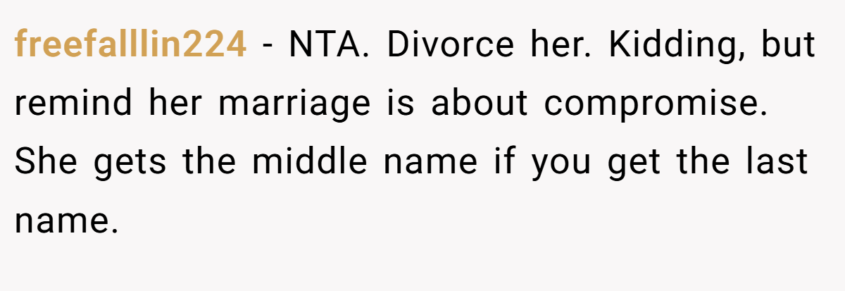 freefalllin224 − NTA. Divorce her. Kidding, but remind her marriage is about compromise. She gets the middle name if you get the last name.