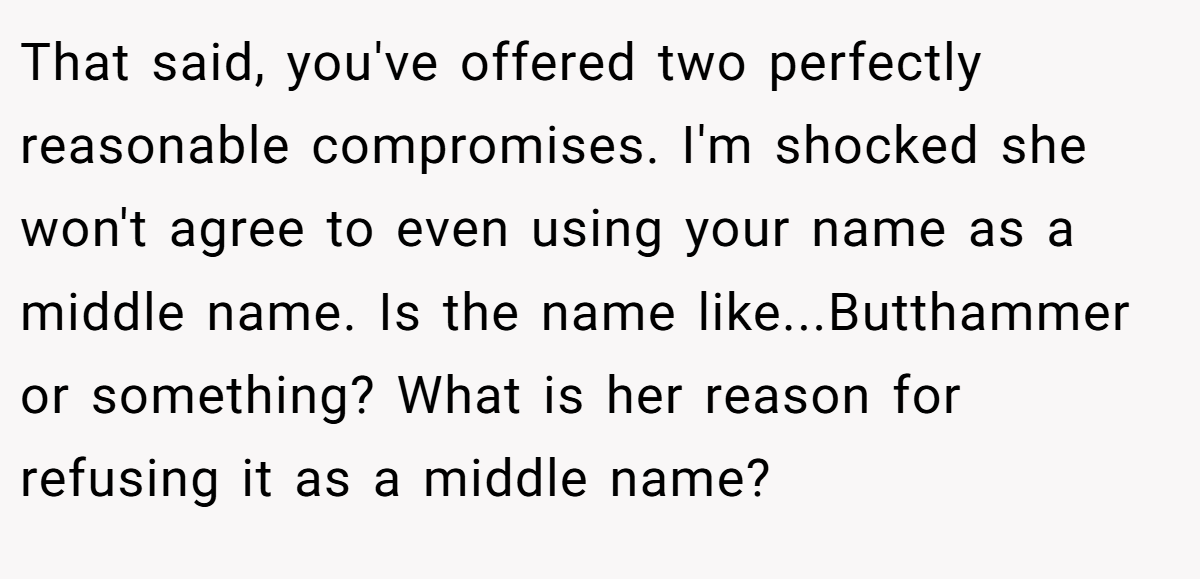 That said, you've offered two perfectly reasonable compromises. I'm shocked she won't agree to even using your name as a middle name. Is the name like...Butthammer or something? What is her reason for refusing it as a middle name?