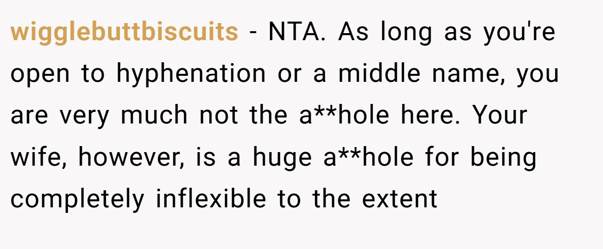 wigglebuttbiscuits − NTA. As long as you're open to hyphenation or a middle name, you are very much not the a**hole here. Your wife, however, is a huge a**hole for being completely inflexible to the extent