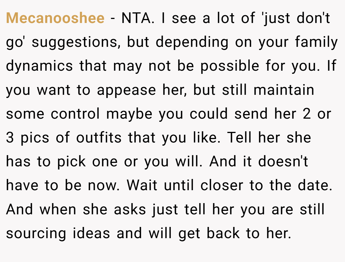 Mecanooshee − NTA. I see a lot of 'just don't go' suggestions, but depending on your family dynamics that may not be possible for you. If you want to appease her, but still maintain some control maybe you could send her 2 or 3 pics of outfits that you like. Tell her she has to pick one or you will. And it doesn't have to be now. Wait until closer to the date. And when she asks just tell her you are still sourcing ideas and will get back to her.