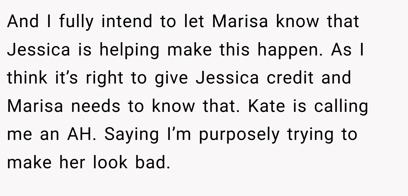And I fully intend to let Marisa know that Jessica is helping make this happen. As I think it’s right to give Jessica credit and Marisa needs to know that. Kate is calling me an AH. Saying I’m purposely trying to make her look bad.