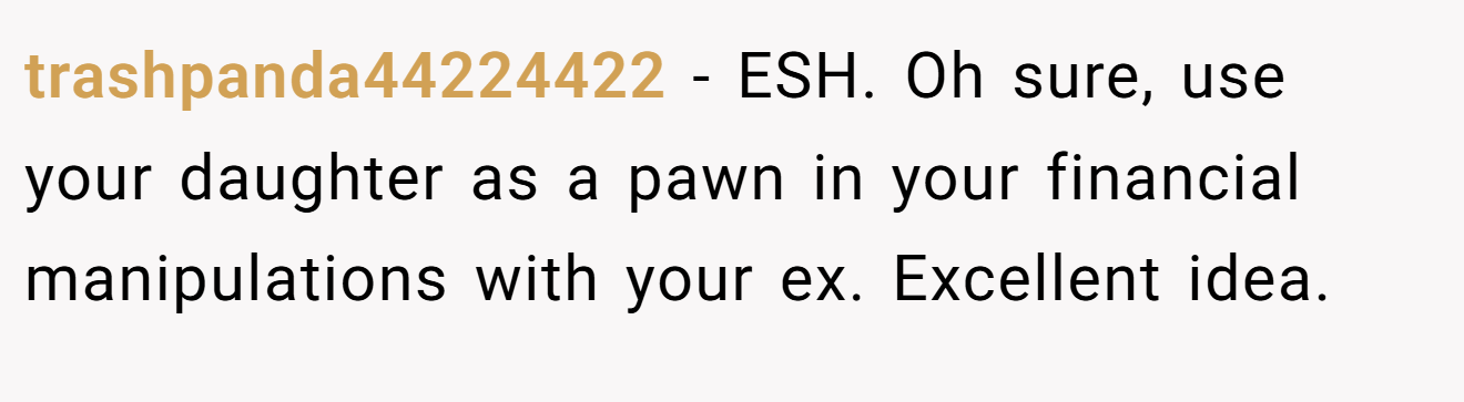 trashpanda44224422 - ESH. Oh sure, use your daughter as a pawn in your financial manipulations with your ex. Excellent idea.