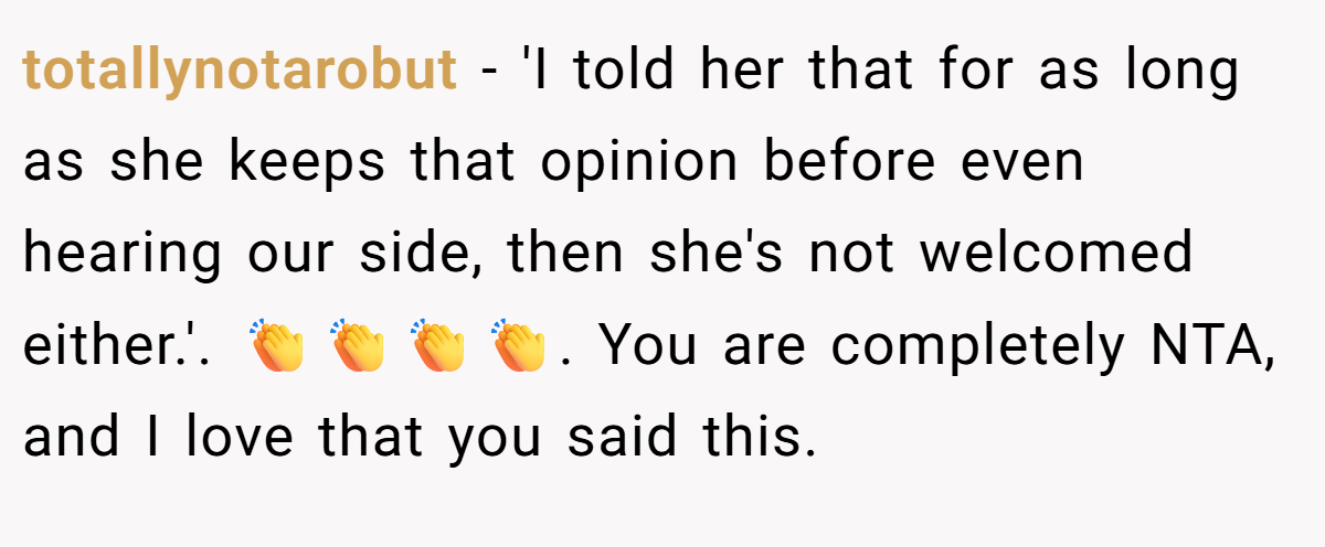 totallynotarobut − 'I told her that for as long as she keeps that opinion before even hearing our side, then she's not welcomed either.'. 👏👏👏👏. You are completely NTA, and I love that you said this.