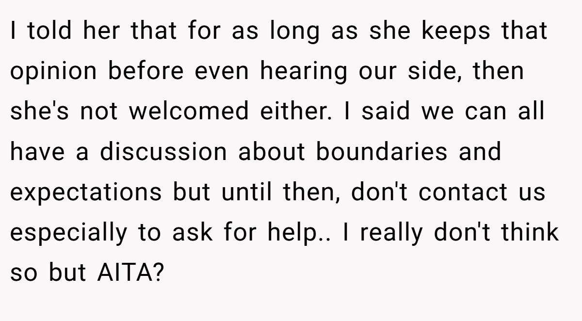 I told her that for as long as she keeps that opinion before even hearing our side, then she's not welcomed either. I said we can all have a discussion about boundaries and expectations but until then, don't contact us especially to ask for help.. I really don't think so but AITA?