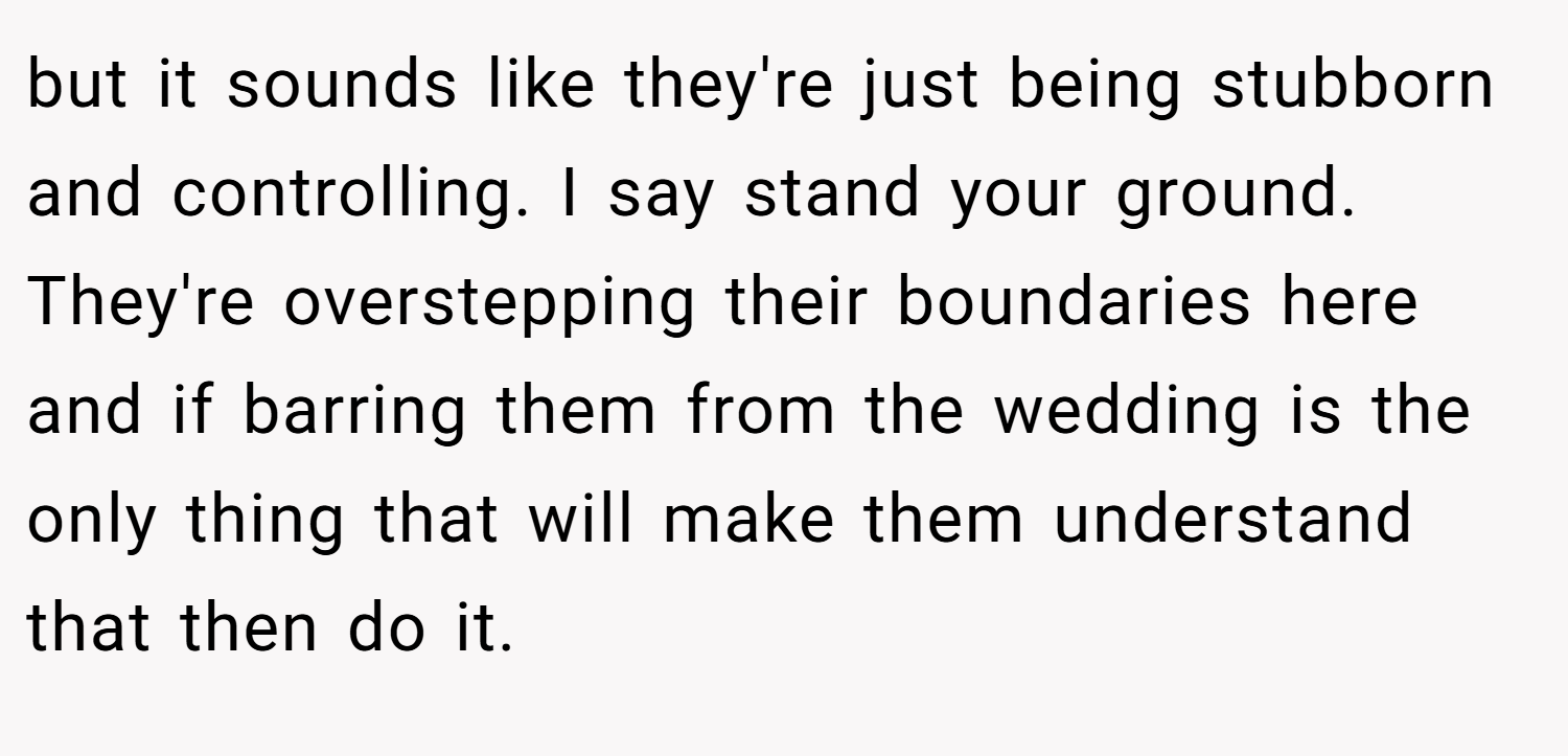 but it sounds like they're just being stubborn and controlling. I say stand your ground. They're overstepping their boundaries here and if barring them from the wedding is the only thing that will make them understand that then do it.