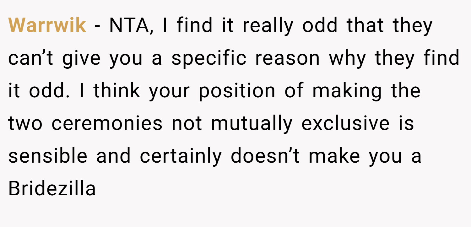 Warrwik − NTA, I find it really odd that they can’t give you a specific reason why they find it odd. I think your position of making the two ceremonies not mutually exclusive is sensible and certainly doesn’t make you a Bridezilla