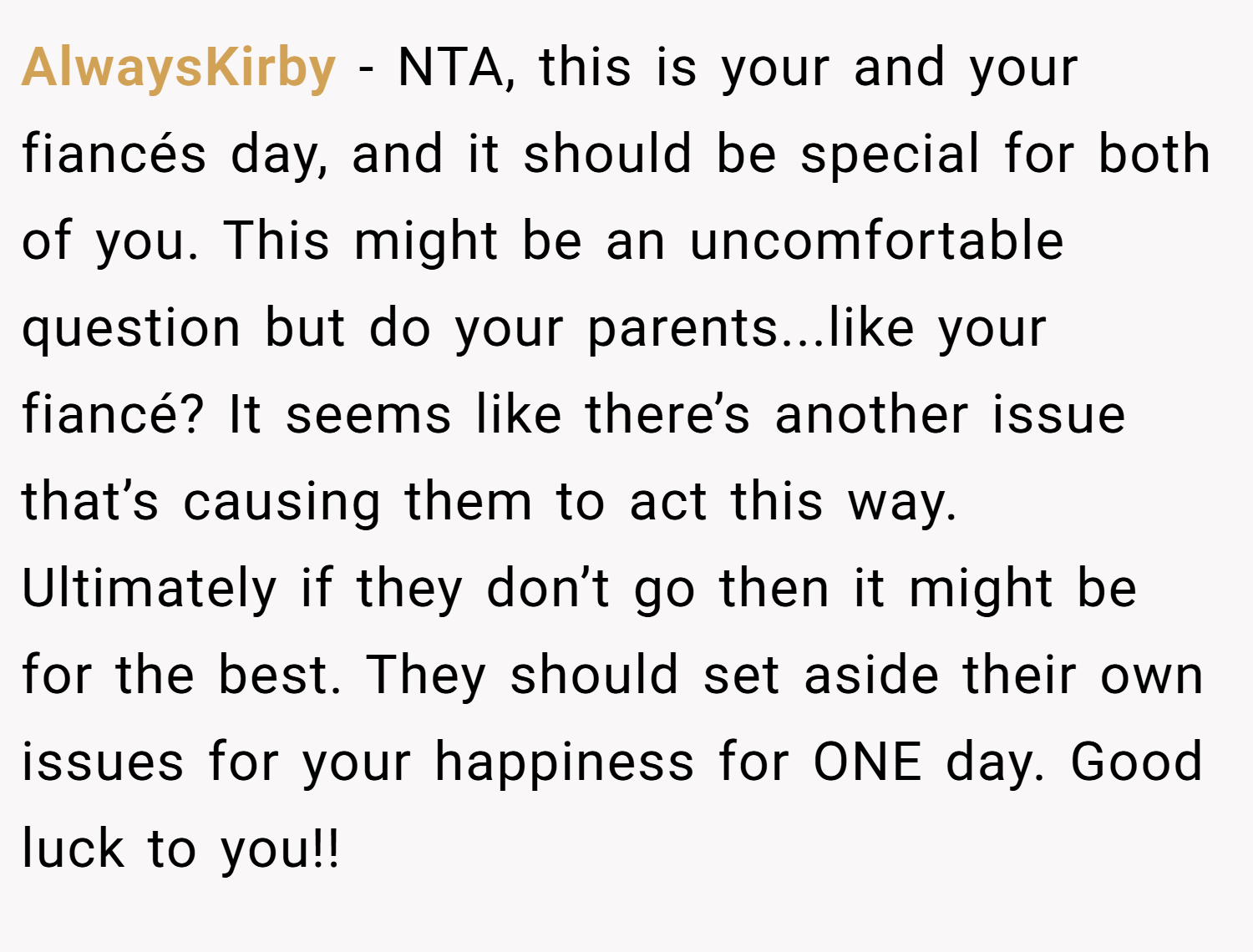 AlwaysKirby − NTA, this is your and your fiancés day, and it should be special for both of you. This might be an uncomfortable question but do your parents...like your fiancé? It seems like there’s another issue that’s causing them to act this way. Ultimately if they don’t go then it might be for the best. They should set aside their own issues for your happiness for ONE day. Good luck to you!!