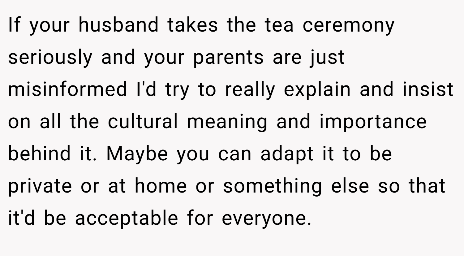 If your husband takes the tea ceremony seriously and your parents are just misinformed I'd try to really explain and insist on all the cultural meaning and importance behind it. Maybe you can adapt it to be private or at home or something else so that it'd be acceptable for everyone.