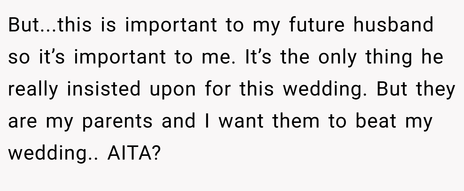 But...this is important to my future husband so it’s important to me. It’s the only thing he really insisted upon for this wedding. But they are my parents and I want them to beat my wedding.. AITA?