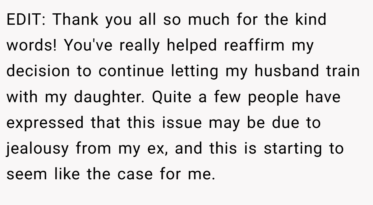 EDIT: Thank you all so much for the kind words! You've really helped reaffirm my decision to continue letting my husband train with my daughter. Quite a few people have expressed that this issue may be due to jealousy from my ex, and this is starting to seem like the case for me.