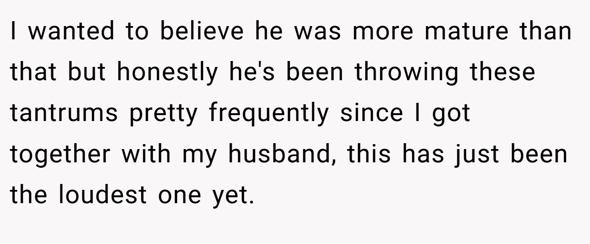 I wanted to believe he was more mature than that but honestly he's been throwing these tantrums pretty frequently since I got together with my husband, this has just been the loudest one yet.