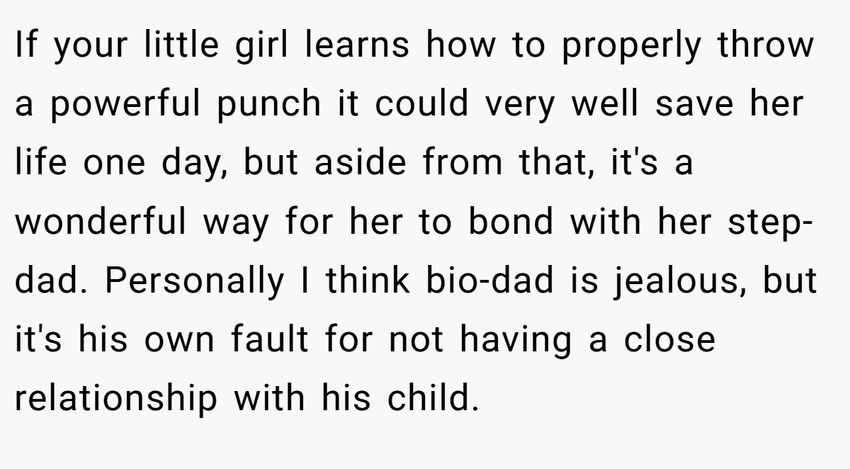 If your little girl learns how to properly throw a powerful punch it could very well save her life one day, but aside from that, it's a wonderful way for her to bond with her step-dad. Personally I think bio-dad is jealous, but it's his own fault for not having a close relationship with his child.