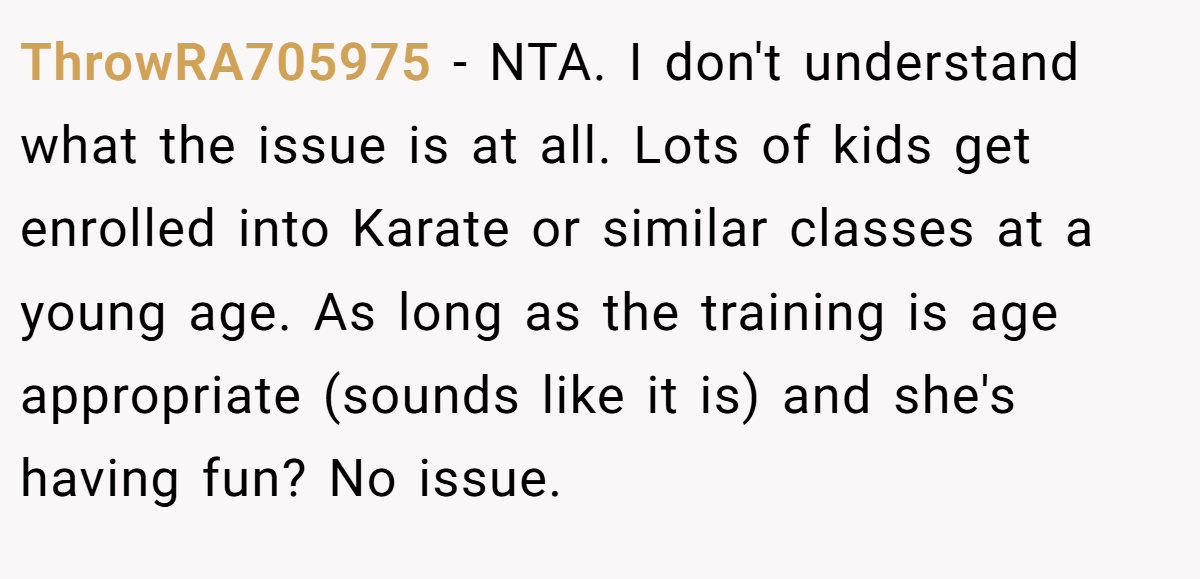 ThrowRA705975 − NTA. I don't understand what the issue is at all. Lots of kids get enrolled into Karate or similar classes at a young age. As long as the training is age appropriate (sounds like it is) and she's having fun? No issue.