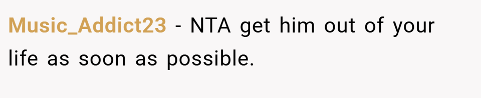 Music_Addict23 − NTA get him out of your life as soon as possible.