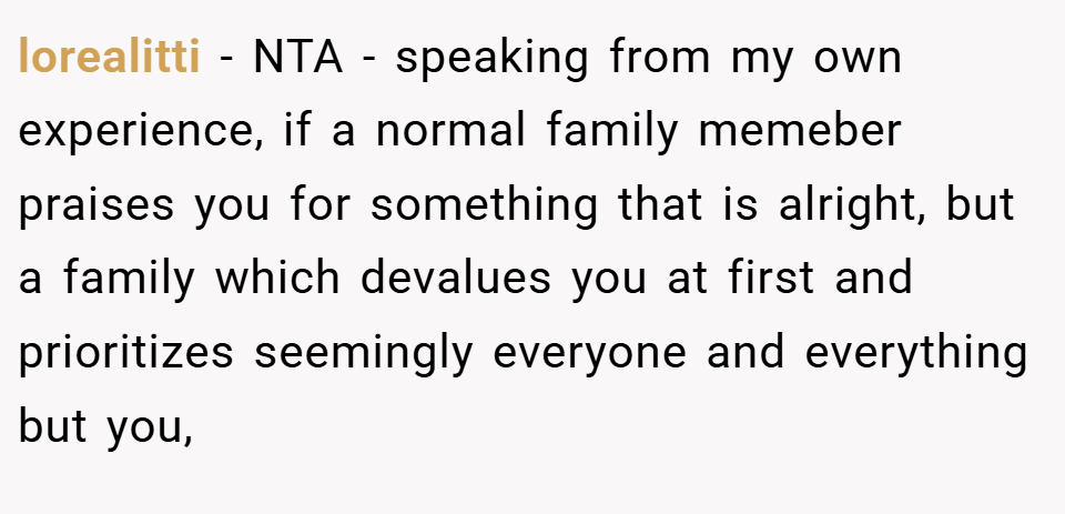 lorealitti − NTA - speaking from my own experience, if a normal family memeber praises you for something that is alright, but a family which devalues you at first and prioritizes seemingly everyone and everything but you,