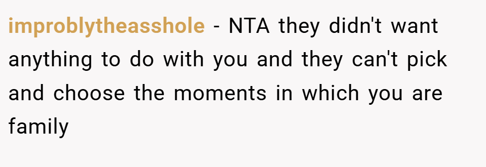 improblytheasshole − NTA they didn't want anything to do with you and they can't pick and choose the moments in which you are family
