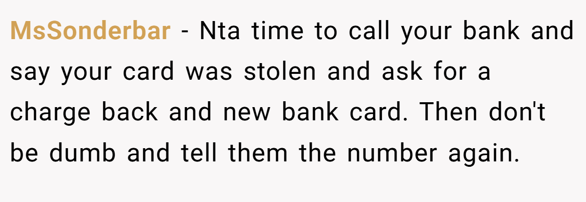 MsSonderbar − Nta time to call your bank and say your card was stolen and ask for a charge back and new bank card. Then don't be dumb and tell them the number again.