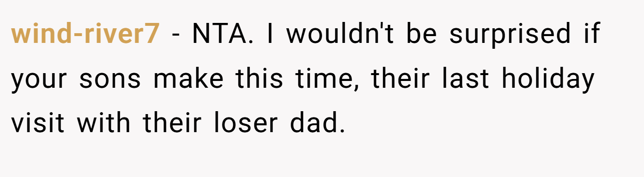 wind-river7 - NTA. I wouldn't be surprised if your sons make this time, their last holiday visit with their loser dad.