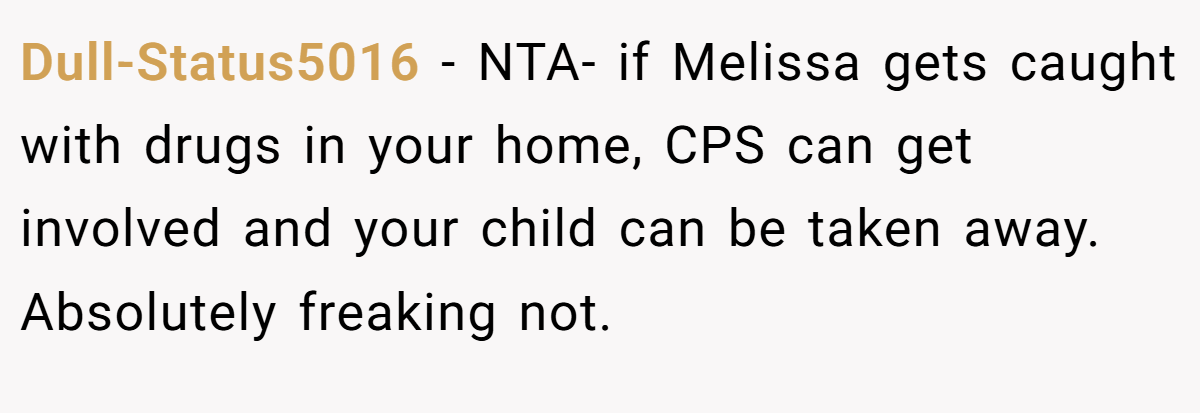 Dull-Status5016 − NTA- if Melissa gets caught with drugs in your home, CPS can get involved and your child can be taken away. Absolutely freaking not.